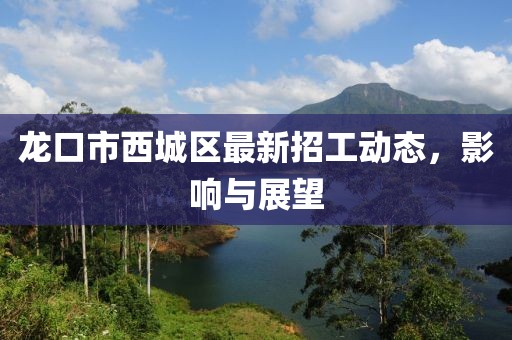 龙口市西城区最新招工动态，影响与展望