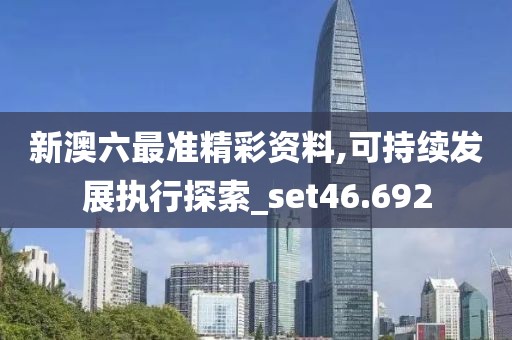 新澳六最准精彩资料,可持续发展执行探索_set46.692
