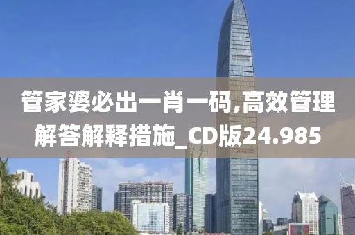 管家婆必出一肖一码,高效管理解答解释措施_CD版24.985