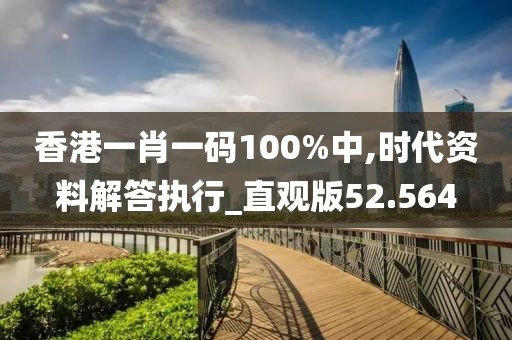 香港一肖一码100%中,时代资料解答执行_直观版52.564