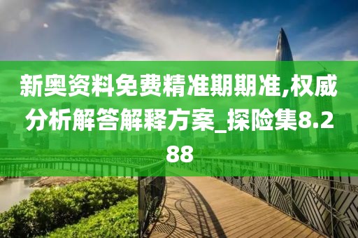 新奥资料免费精准期期准,权威分析解答解释方案_探险集8.288