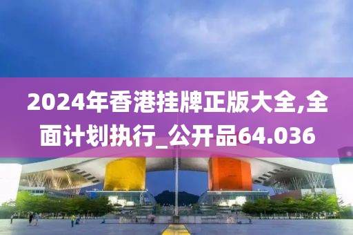 2024年香港挂牌正版大全,全面计划执行_公开品64.036