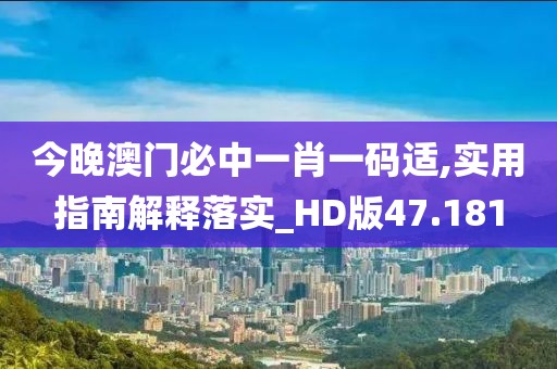 今晚澳门必中一肖一码适,实用指南解释落实_HD版47.181