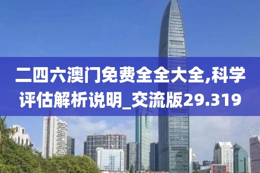 二四六澳门免费全全大全,科学评估解析说明_交流版29.319