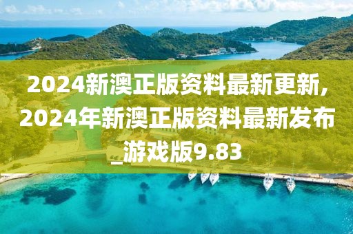 2024新澳正版资料最新更新,2024年新澳正版资料最新发布_游戏版9.83