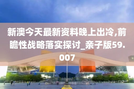 新澳今天最新资料晚上出冷,前瞻性战略落实探讨_亲子版59.007