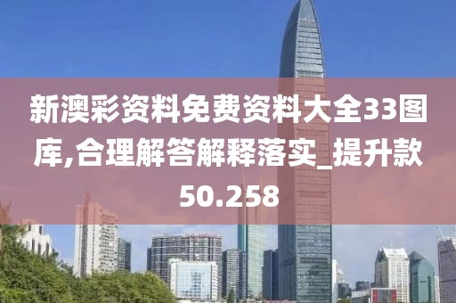 新澳彩资料免费资料大全33图库,合理解答解释落实_提升款50.258