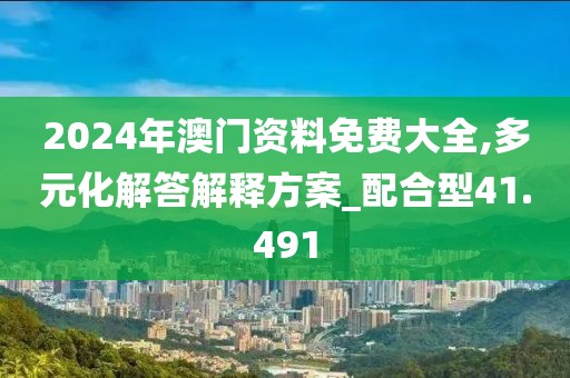 2024年澳门资料免费大全,多元化解答解释方案_配合型41.491