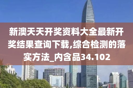 新澳天天开奖资料大全最新开奖结果查询下载,综合检测的落实方法_内含品34.102