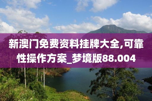 新澳门免费资料挂牌大全,可靠性操作方案_梦境版88.004