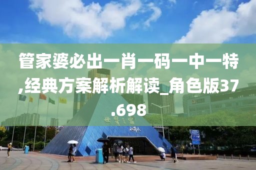 管家婆必出一肖一码一中一特,经典方案解析解读_角色版37.698