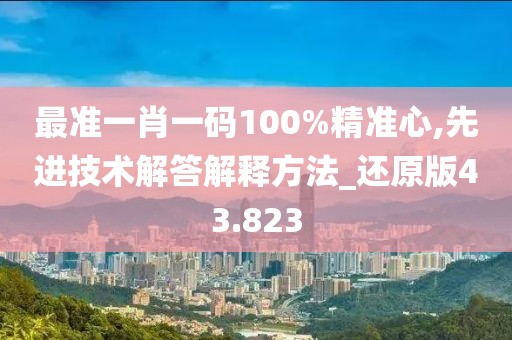 最准一肖一码100%精准心,先进技术解答解释方法_还原版43.823
