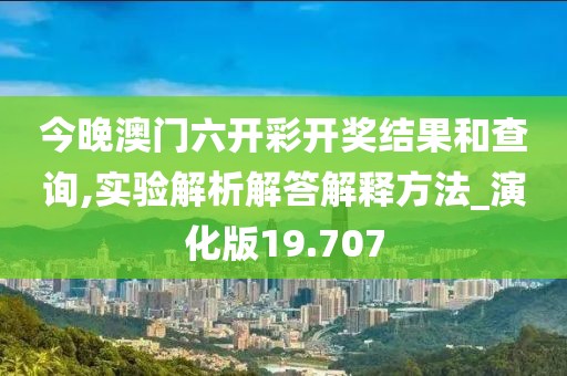 今晚澳门六开彩开奖结果和查询,实验解析解答解释方法_演化版19.707