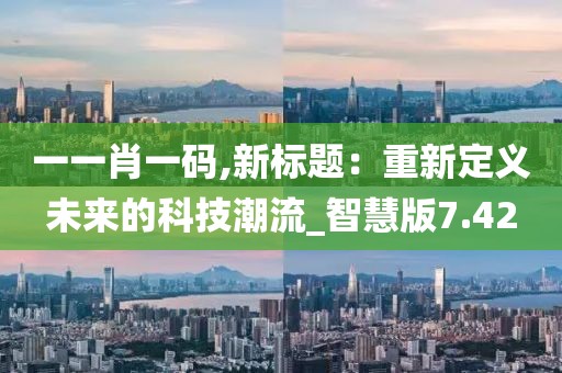 一一肖一码,新标题：重新定义未来的科技潮流_智慧版7.42