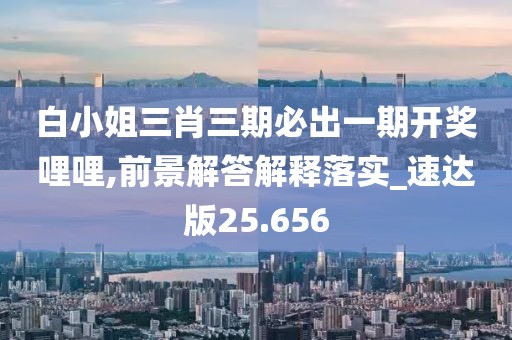 白小姐三肖三期必出一期开奖哩哩,前景解答解释落实_速达版25.656
