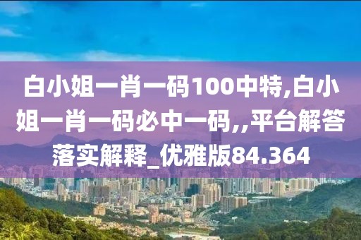 白小姐一肖一码100中特,白小姐一肖一码必中一码,,平台解答落实解释_优雅版84.364