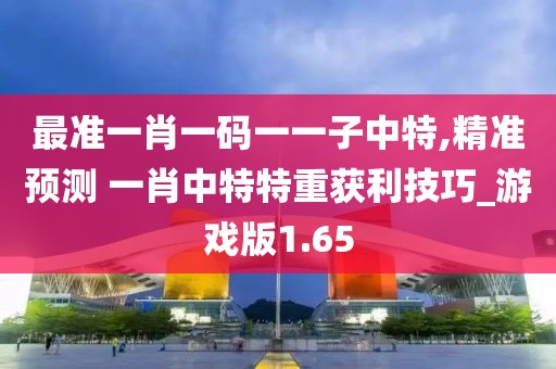 最准一肖一码一一子中特,精准预测 一肖中特特重获利技巧_游戏版1.65