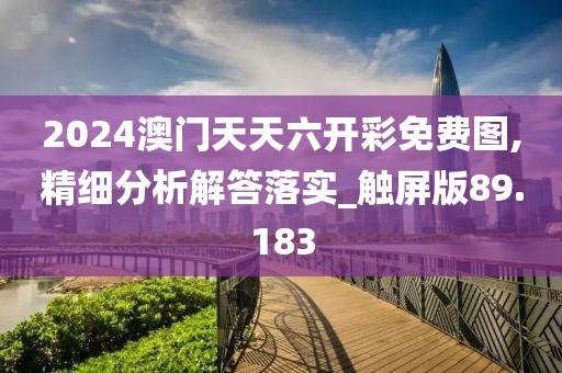 2024澳门天天六开彩免费图,精细分析解答落实_触屏版89.183