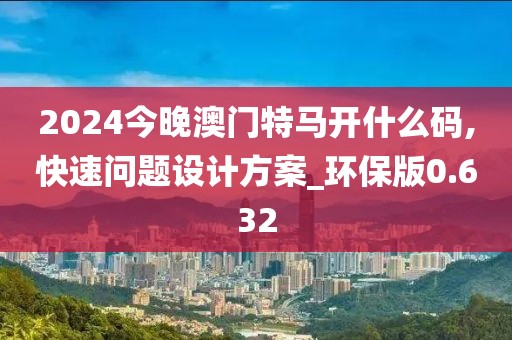 2024今晚澳门特马开什么码,快速问题设计方案_环保版0.632