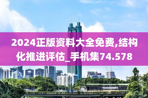 2024正版资料大全免费,结构化推进评估_手机集74.578