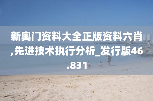 新奥门资料大全正版资料六肖,先进技术执行分析_发行版46.831