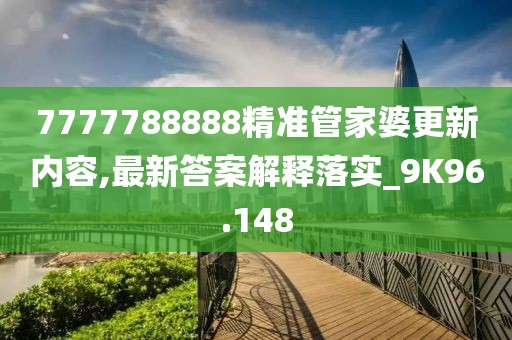 7777788888精准管家婆更新内容,最新答案解释落实_9K96.148