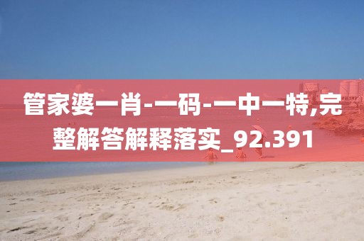 管家婆一肖-一码-一中一特,完整解答解释落实_92.391