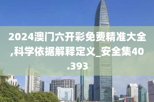 2024澳门六开彩免费精准大全,科学依据解释定义_安全集40.393