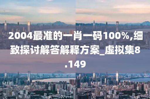 2004最准的一肖一码100%,细致探讨解答解释方案_虚拟集8.149