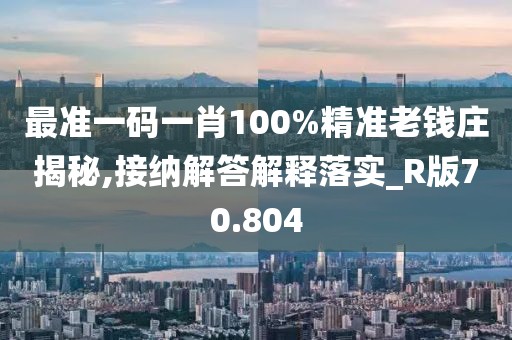 最准一码一肖100%精准老钱庄揭秘,接纳解答解释落实_R版70.804