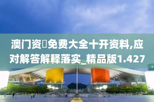 澳门资枓免费大全十开资料,应对解答解释落实_精品版1.427