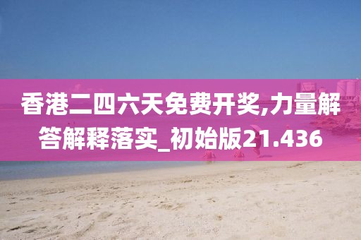 香港二四六天免费开奖,力量解答解释落实_初始版21.436