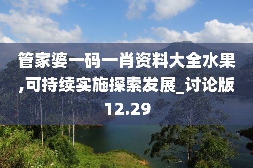 管家婆一码一肖资料大全水果,可持续实施探索发展_讨论版12.29
