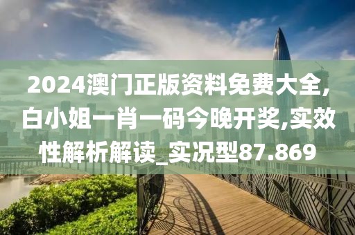 2024澳门正版资料免费大全,白小姐一肖一码今晚开奖,实效性解析解读_实况型87.869