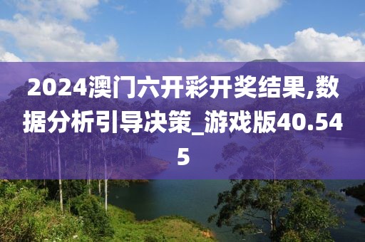 2024澳门六开彩开奖结果,数据分析引导决策_游戏版40.545
