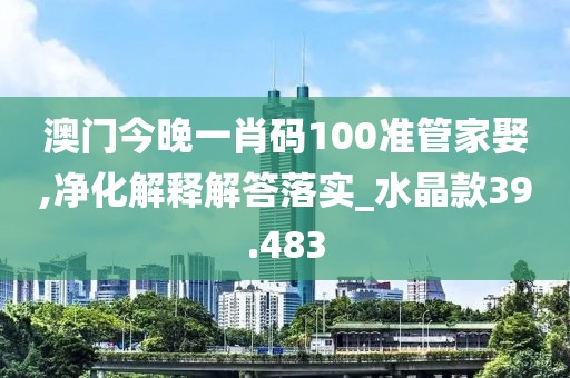澳门今晚一肖码100准管家娶,净化解释解答落实_水晶款39.483