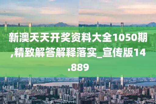 新澳天天开奖资料大全1050期,精致解答解释落实_宣传版14.889