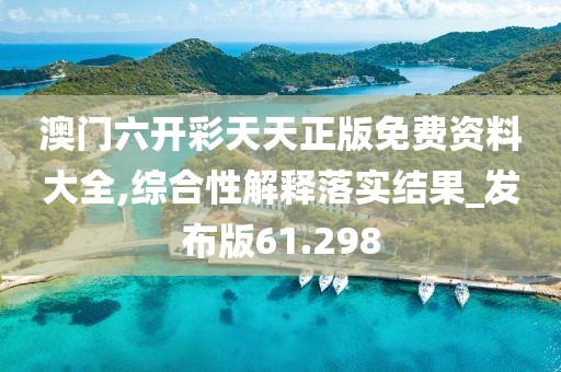 澳门六开彩天天正版免费资料大全,综合性解释落实结果_发布版61.298