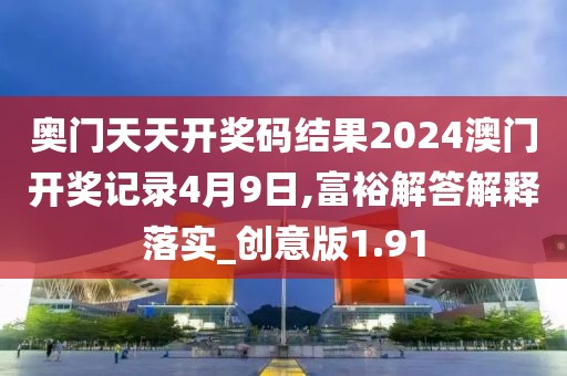 奥门天天开奖码结果2024澳门开奖记录4月9日,富裕解答解释落实_创意版1.91