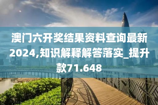 澳门六开奖结果资料查询最新2024,知识解释解答落实_提升款71.648