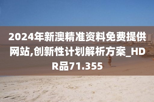 2024年新澳精准资料免费提供网站,创新性计划解析方案_HDR品71.355
