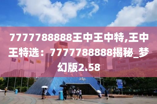 7777788888王中王中特,王中王特选：7777788888揭秘_梦幻版2.58