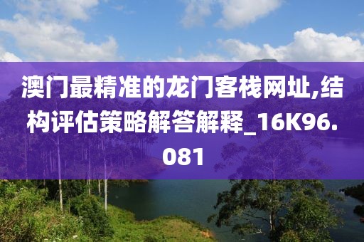 澳门最精准的龙门客栈网址,结构评估策略解答解释_16K96.081