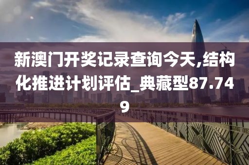 新澳门开奖记录查询今天,结构化推进计划评估_典藏型87.749