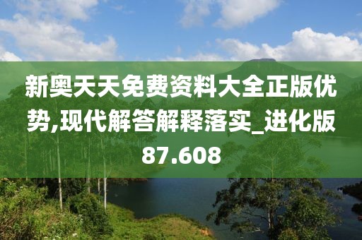 新奥天天免费资料大全正版优势,现代解答解释落实_进化版87.608