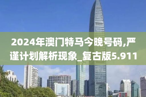 2024年澳门特马今晚号码,严谨计划解析现象_复古版5.911