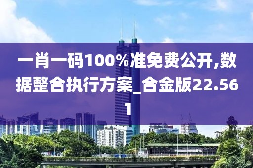 一肖一码100%准免费公开,数据整合执行方案_合金版22.561
