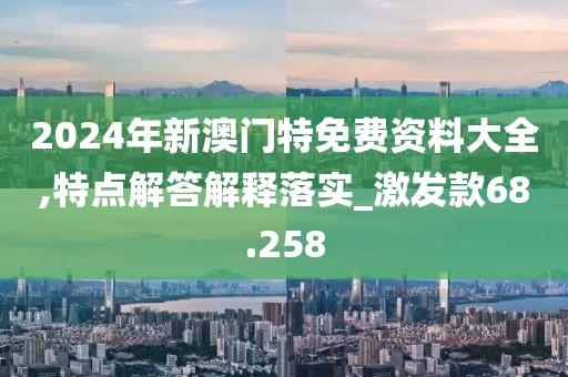 2024年新澳门特免费资料大全,特点解答解释落实_激发款68.258