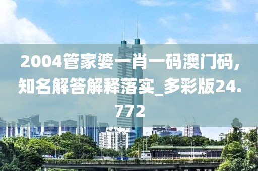 2004管家婆一肖一码澳门码,知名解答解释落实_多彩版24.772
