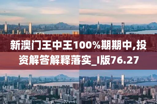 新澳门王中王100%期期中,投资解答解释落实_I版76.27